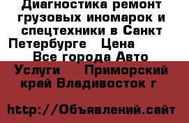 Диагностика,ремонт грузовых иномарок и спецтехники в Санкт-Петербурге › Цена ­ 1 500 - Все города Авто » Услуги   . Приморский край,Владивосток г.